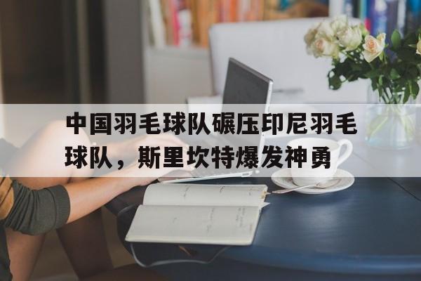 开云平台-包含中国羽毛球队碾压印尼羽毛球队,斯里坎特爆发神勇的词条